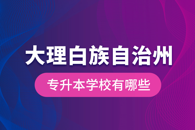 大理白族自治州專升本學(xué)校有哪些？