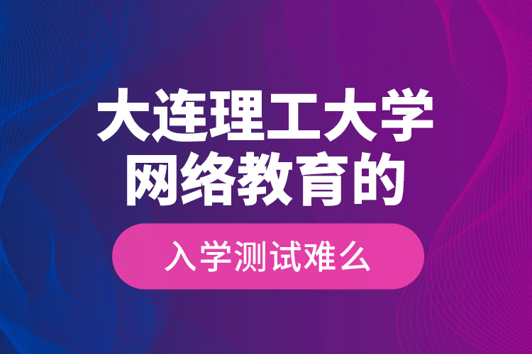 大連理工大學(xué)網(wǎng)絡(luò)教育的入學(xué)測(cè)試難么？