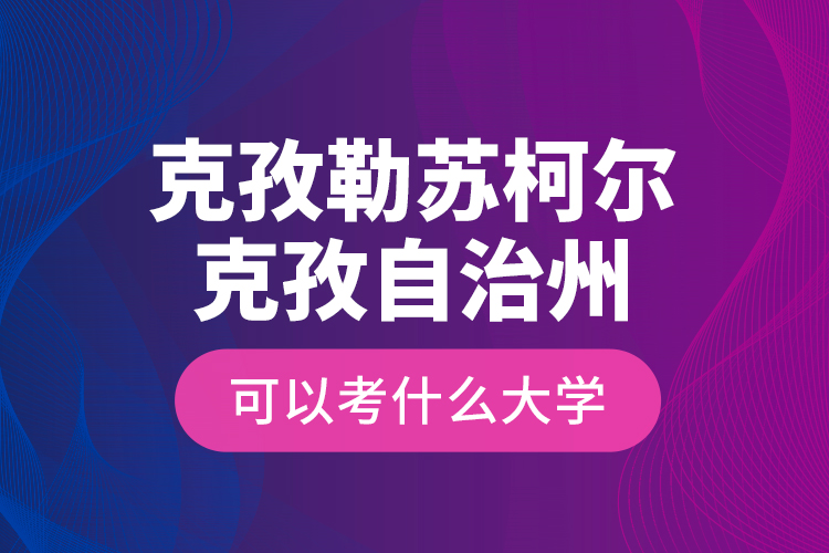 克孜勒蘇柯爾克孜自治州可以考什么大學(xué)？