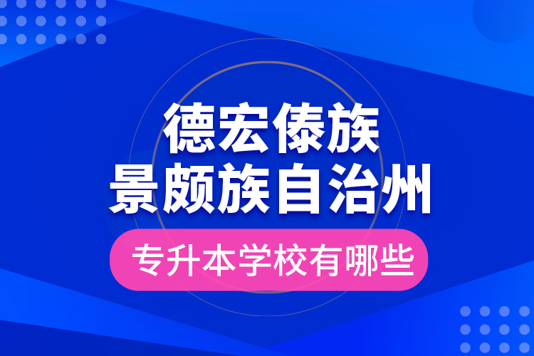 德宏傣族景頗族自治州專升本學(xué)校有哪些？