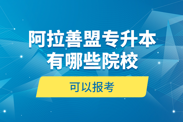 阿拉善盟專升本有哪些院校可以報考？