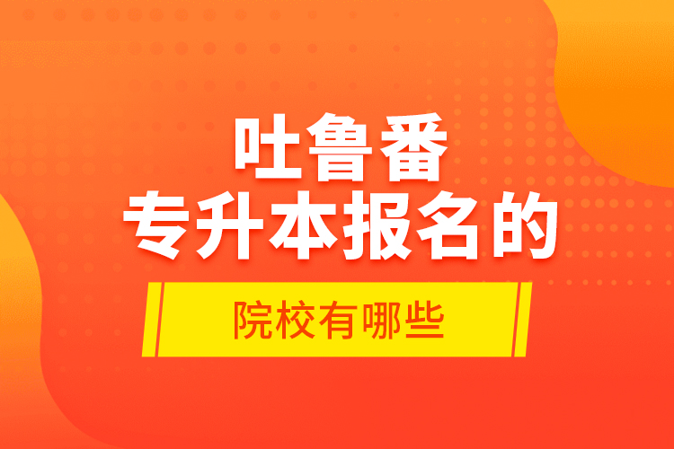 吐魯番專升本報(bào)名的院校有哪些？