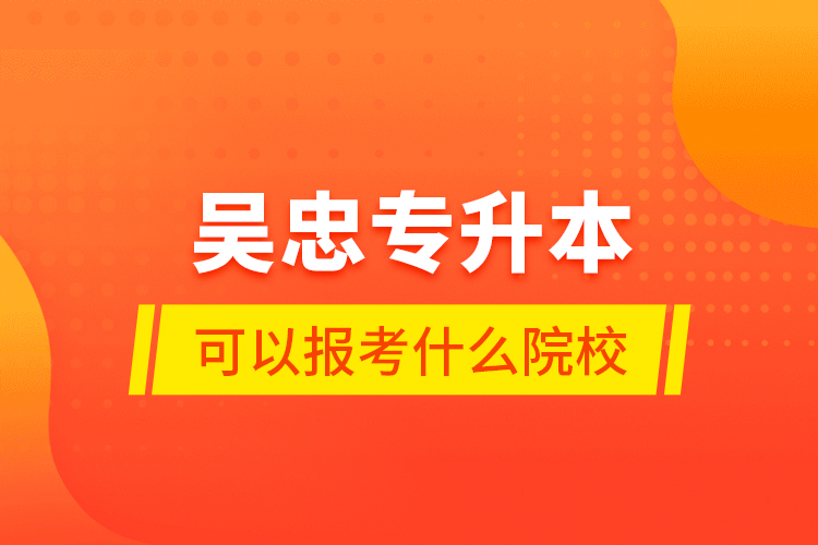 吳忠專升本可以報(bào)考什么院校？