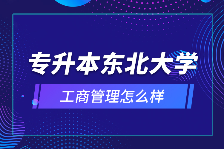 專升本東北大學工商管理怎么樣？