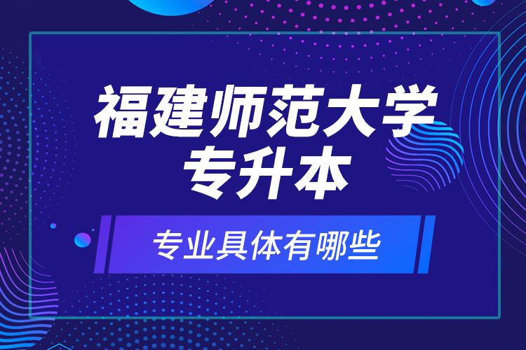 福建師范大學(xué)專升本專業(yè)具體有哪些？