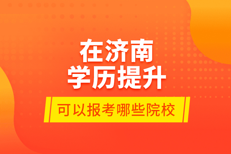 在濟南學歷提升可以報考哪些院校？