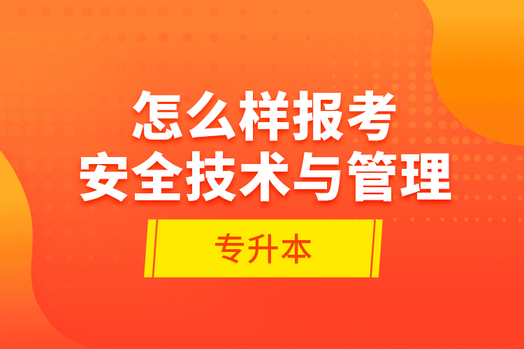 怎么樣報考安全技術(shù)與管理專升本？