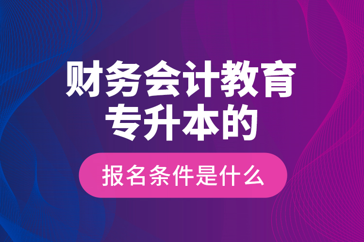 財(cái)務(wù)會(huì)計(jì)教育專升本的報(bào)名條件是什么？