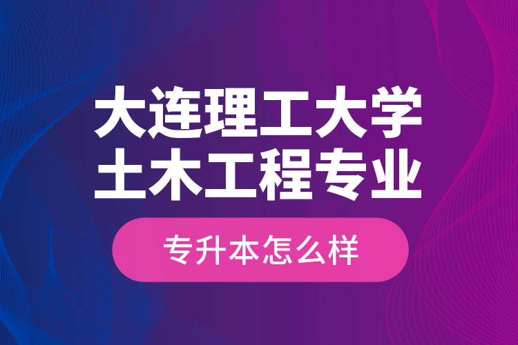 大連理工大學土木工程專業(yè)專升本怎么樣？