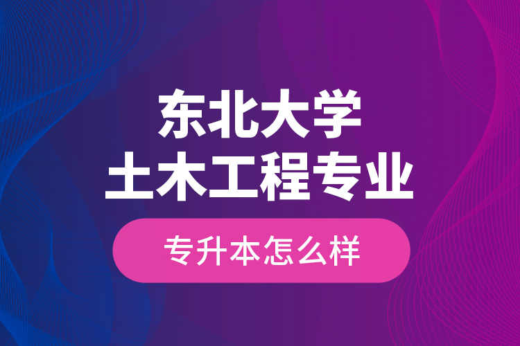 東北大學(xué)土木工程專業(yè)專升本怎么樣？