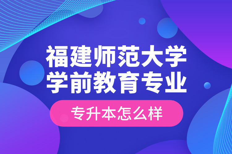 福建師范大學(xué)學(xué)前教育專業(yè)專升本怎么樣？