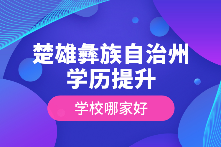 楚雄彝族自治州學(xué)歷提升學(xué)校哪家好？