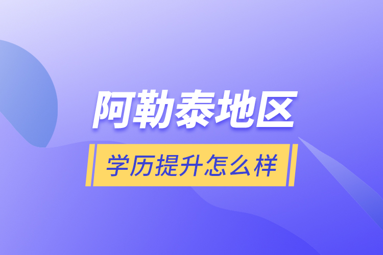 阿勒泰地區(qū)學(xué)歷提升怎么樣？