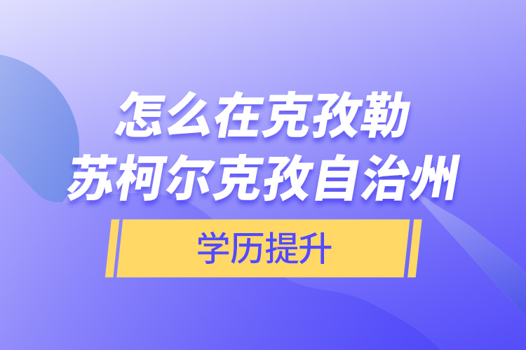 怎么在克孜勒蘇柯爾克孜自治州學(xué)歷提升？