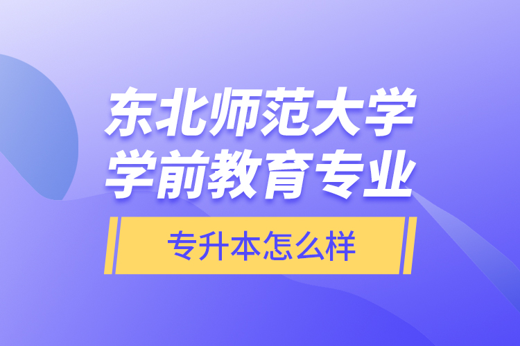 東北師范大學(xué)學(xué)前教育專(zhuān)業(yè)專(zhuān)升本怎么樣？