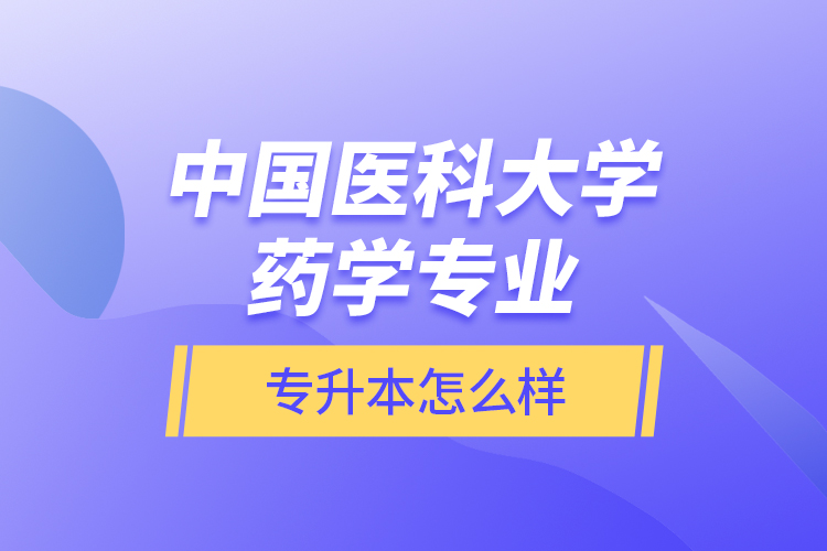 中國醫(yī)科大學(xué)藥學(xué)專業(yè)專升本怎么樣？