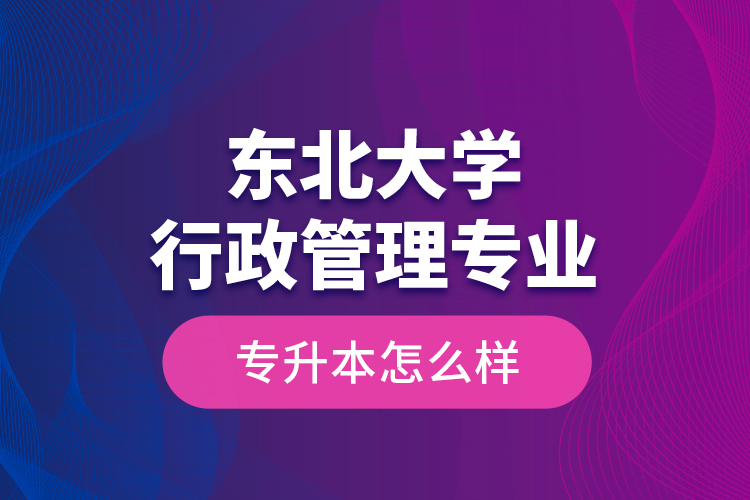 東北大學(xué)行政管理專業(yè)專升本怎么樣？