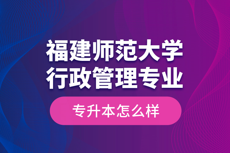 福建師范大學(xué)行政管理專業(yè)專升本怎么樣？