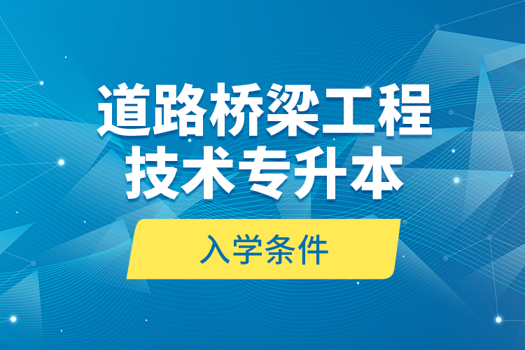 道路橋梁工程技術(shù)專升本的入學(xué)條件？