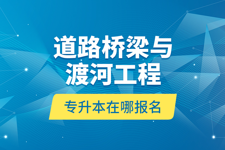 道路橋梁與渡河工程專升本在哪報名？