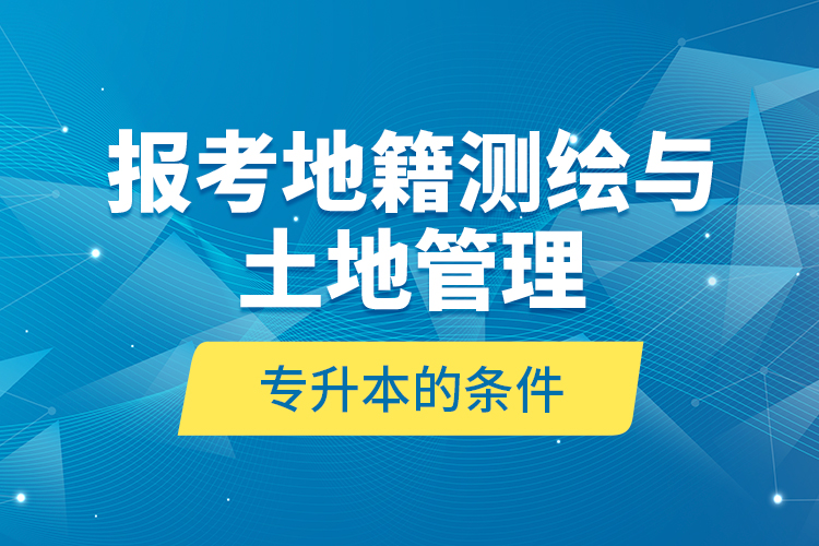 報(bào)考地籍測繪與土地管理專升本的條件？