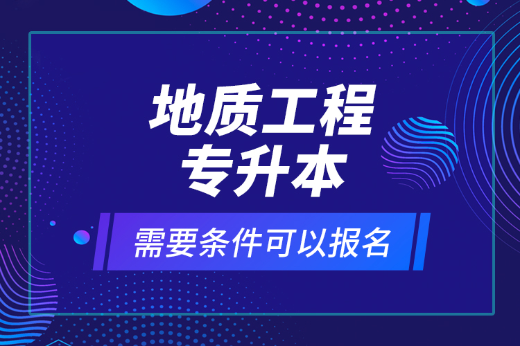 地質(zhì)工程專升本需要條件可以報(bào)名？