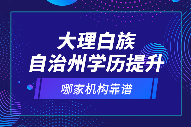 大理白族自治州學(xué)歷提升哪家機(jī)構(gòu)靠譜？