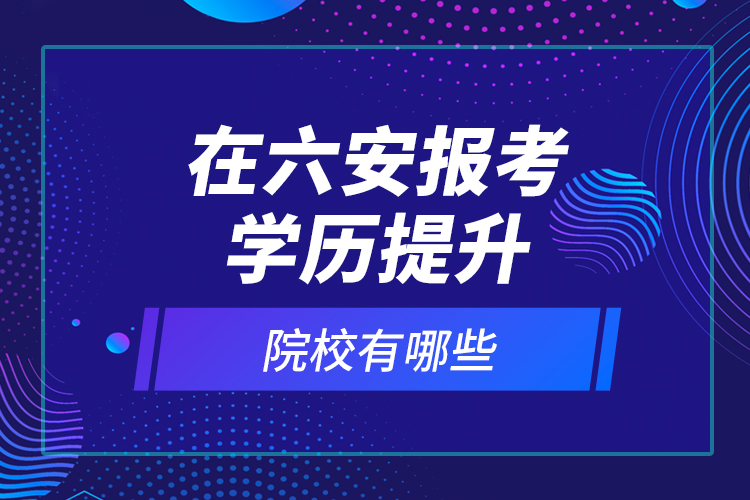 在六安報(bào)考學(xué)歷提升院校有哪些？