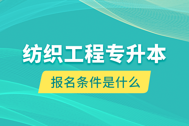 紡織工程專升本報(bào)名條件是什么？