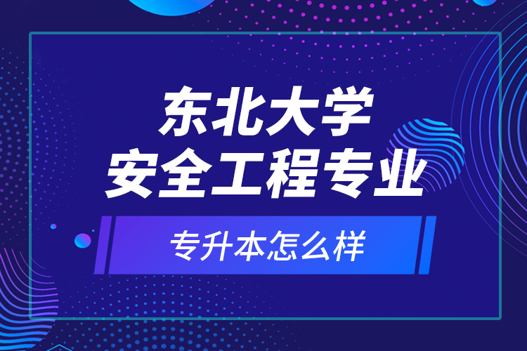 東北大學(xué)安全工程專業(yè)專升本怎么樣？