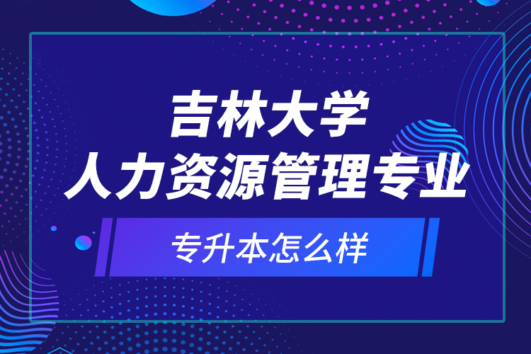 吉林大學(xué)人力資源管理專業(yè)專升本怎么樣？