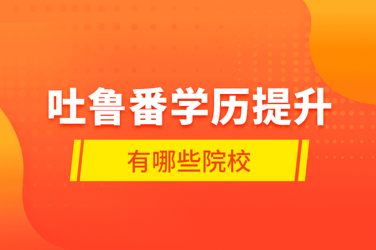 吐魯番學(xué)歷提升有哪些院校？