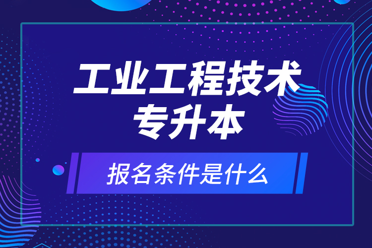 工業(yè)工程技術(shù)專升本報名條件是什么？