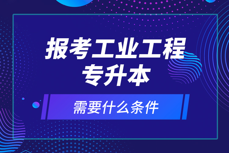 報考工業(yè)工程專升本需要什么條件？