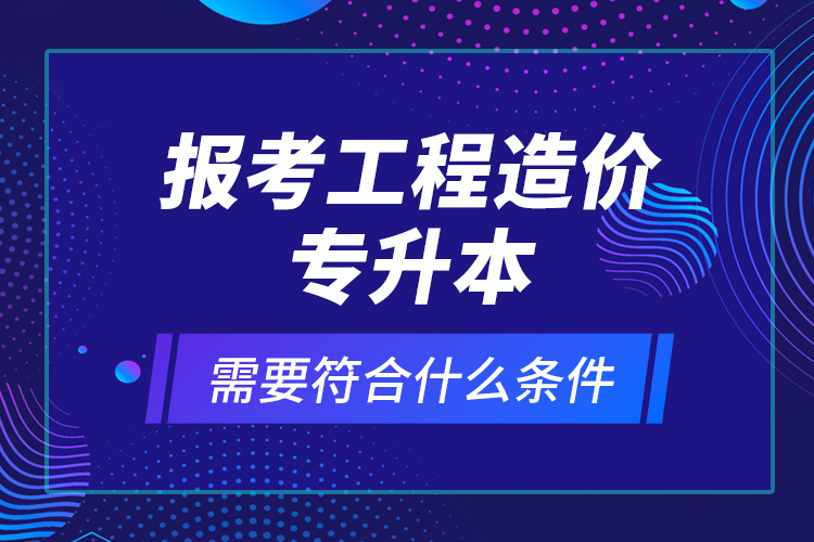 報考工程造價專升本需要符合什么條件？