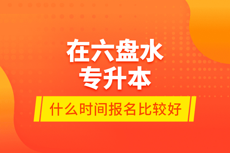 在六盤(pán)水專升本什么時(shí)間報(bào)名比較好？