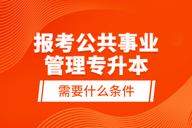 報(bào)考公共事業(yè)管理專升本需要什么條件？