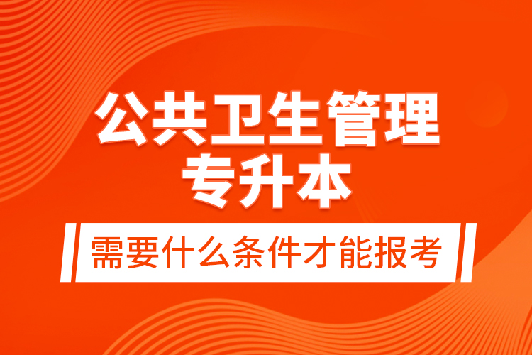 公共衛(wèi)生管理專升本需要什么條件才能報考？