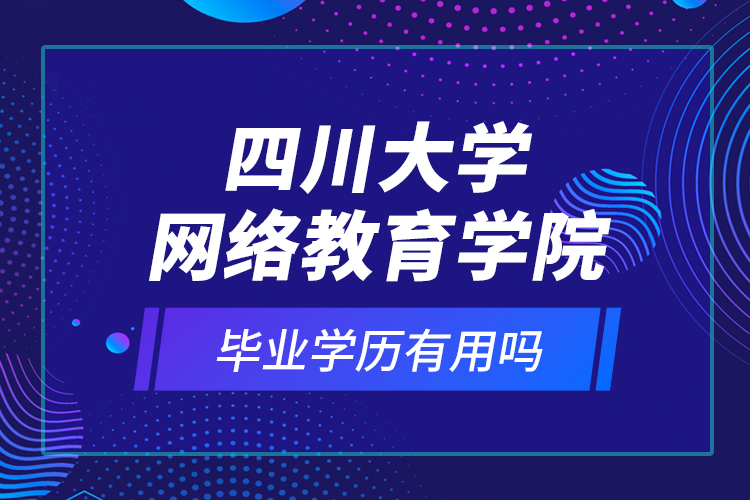 四川大學(xué)網(wǎng)絡(luò)教育學(xué)院的畢業(yè)學(xué)歷有用嗎？