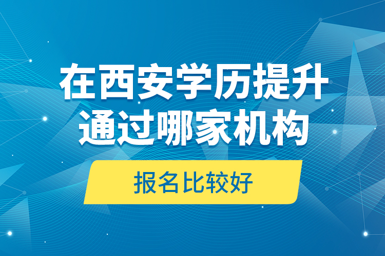 在西安學(xué)歷提升通過哪家機構(gòu)報名比較好？