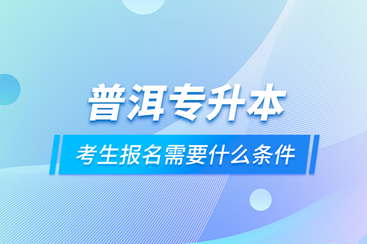 普洱專升本考生報名需要什么條件？