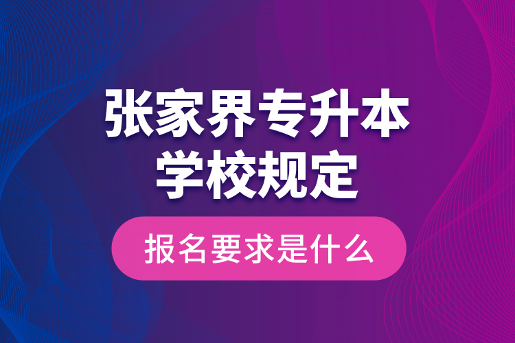 張家界專升本學(xué)校規(guī)定報名要求是什么？