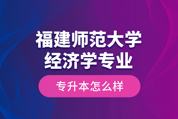 福建師范大學(xué)經(jīng)濟學(xué)專業(yè)專升本怎么樣？