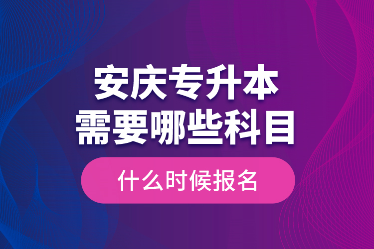 安慶專升本需要哪些科目，什么時候報名？