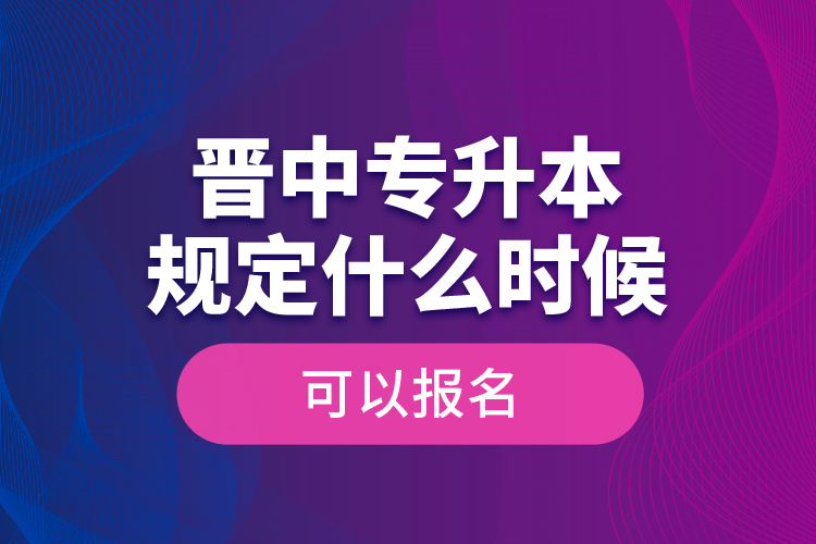 晉中專升本規(guī)定什么時候可以報名？