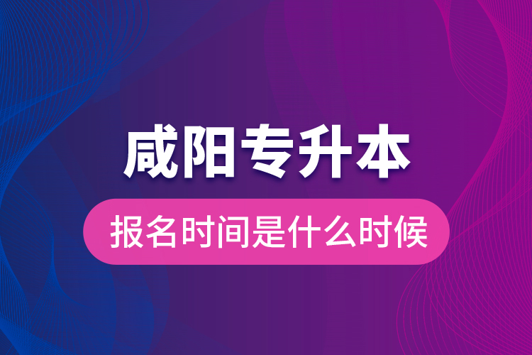 咸陽專升本報(bào)名時(shí)間是什么時(shí)候？