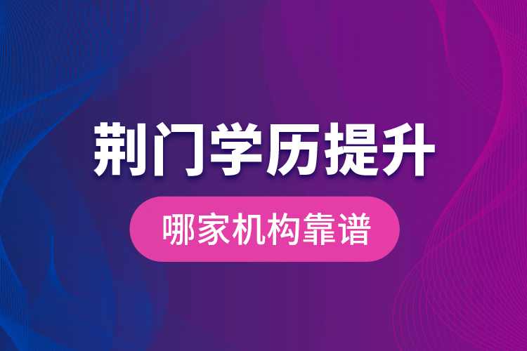 荊門(mén)學(xué)歷提升哪家機(jī)構(gòu)靠譜？