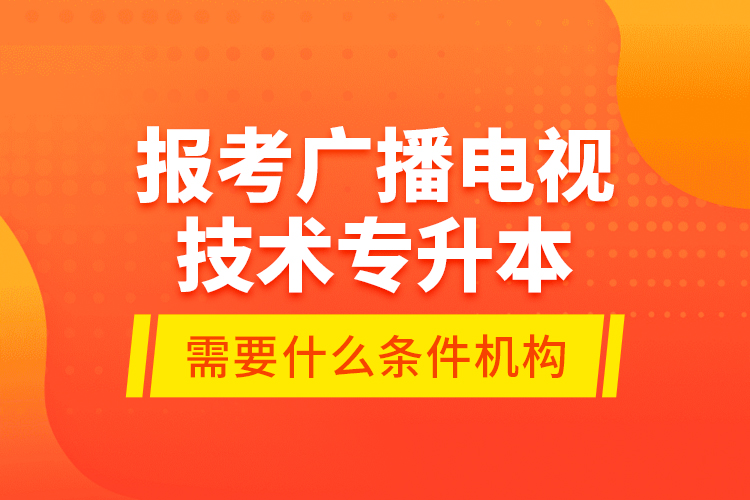 報考廣播電視技術專升本需要什么條件？