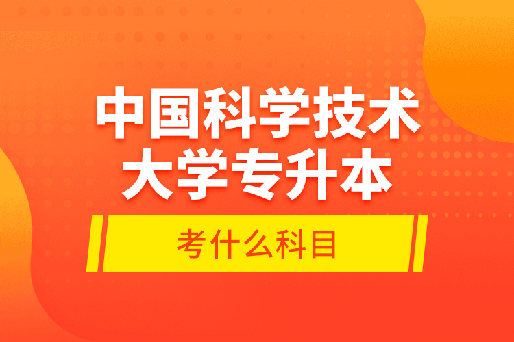 中國科學(xué)技術(shù)大學(xué)專升本考什么科目？