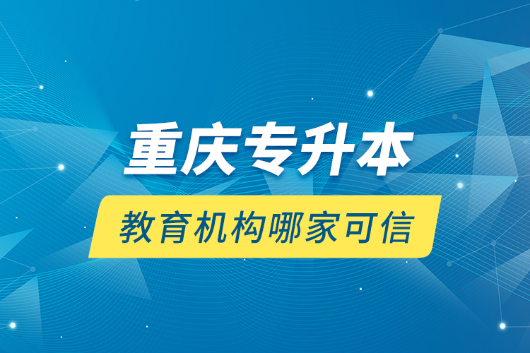 重慶專升本教育機(jī)構(gòu)哪家可信？